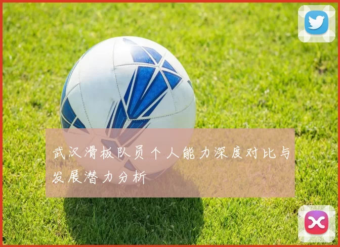 武汉滑板队员个人能力深度对比与发展潜力分析