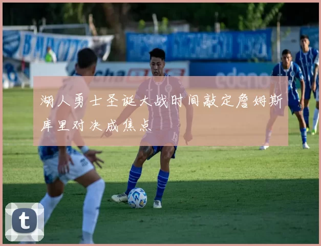 湖人勇士圣诞大战时间敲定詹姆斯库里对决成焦点