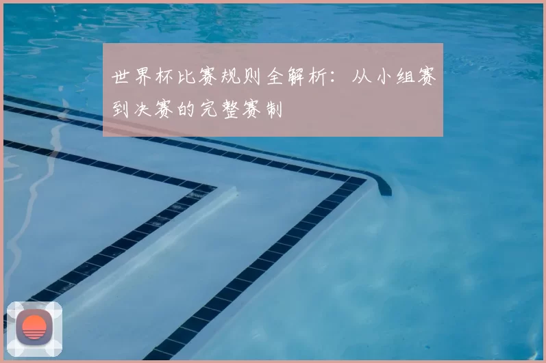 世界杯比赛规则全解析:从小组赛到决赛的完整赛制