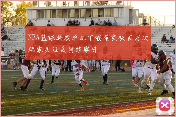 NBA篮球游戏单机下载量突破百万次玩家关注度持续攀升
