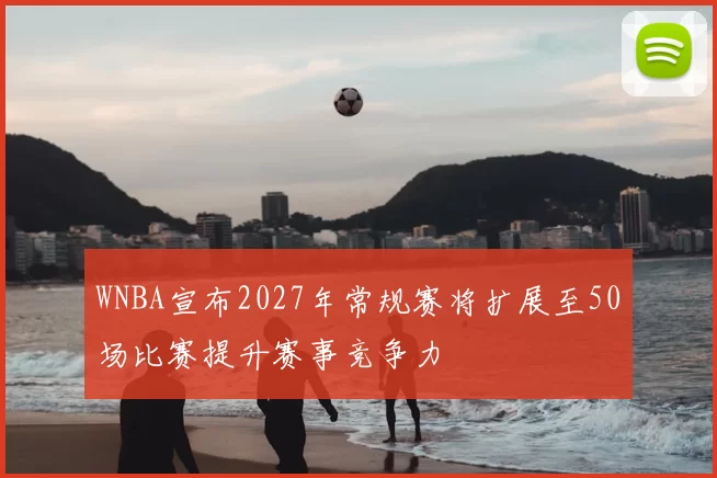 WNBA宣布2027年常规赛将扩展至50场比赛提升赛事竞争力