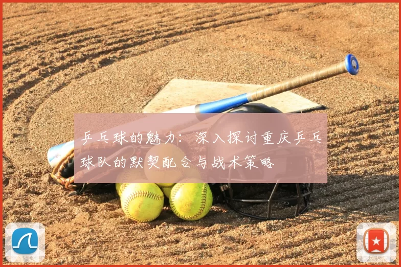 乒乓球的魅力：深入探讨重庆乒乓球队的默契配合与战术策略