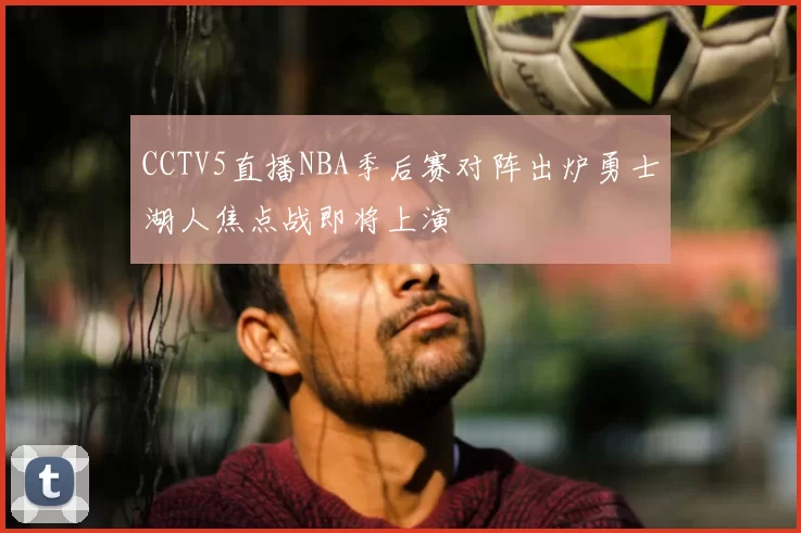 CCTV5直播NBA季后赛对阵出炉勇士湖人焦点战即将上演
