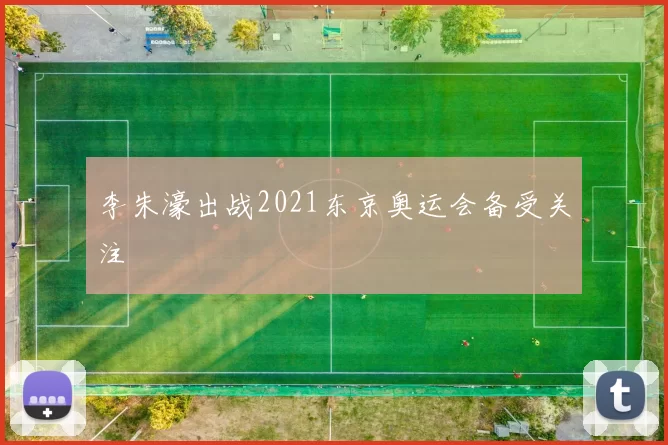 李朱濠出战2021东京奥运会备受关注