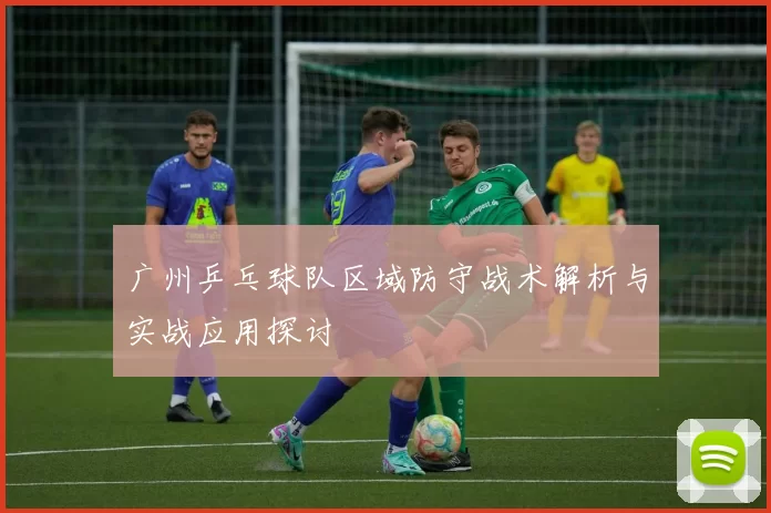 广州乒乓球队区域防守战术解析与实战应用探讨