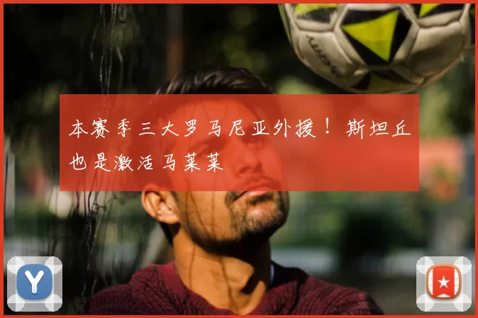 本赛季三大罗马尼亚外援 ！斯坦丘也是激活马莱莱