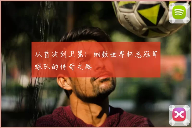 从首次到卫冕：细数世界杯总冠军球队的传奇之路