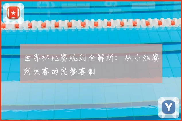 世界杯比赛规则全解析：从小组赛到决赛的完整赛制