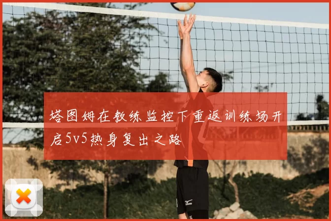塔图姆在教练监控下重返训练场开启5v5热身复出之路