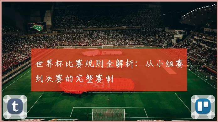 世界杯比赛规则全解析：从小组赛到决赛的完整赛制