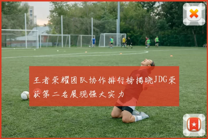 王者荣耀团队协作排行榜揭晓JDG荣获第二名展现强大实力