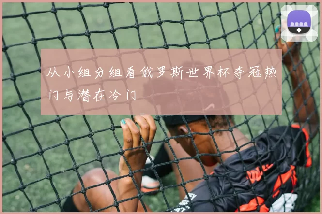 从小组分组看俄罗斯世界杯夺冠热门与潜在冷门