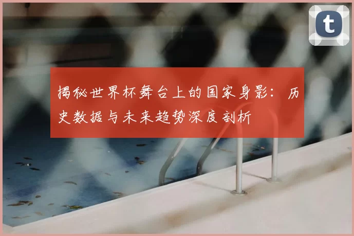 揭秘世界杯舞台上的国家身影：历史数据与未来趋势深度剖析