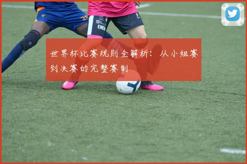 世界杯比赛规则全解析:从小组赛到决赛的完整赛制