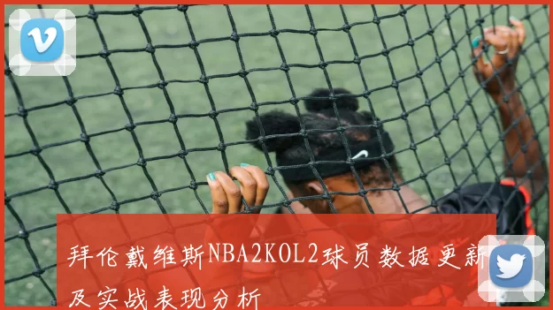拜伦戴维斯NBA2KOL2球员数据更新及实战表现分析