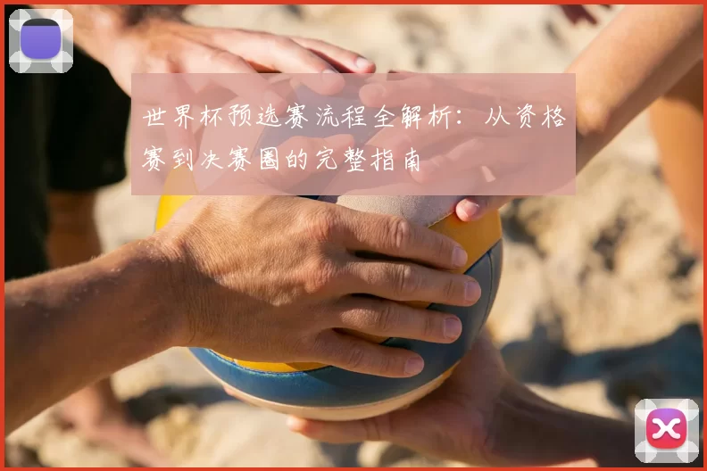世界杯预选赛流程全解析：从资格赛到决赛圈的完整指南