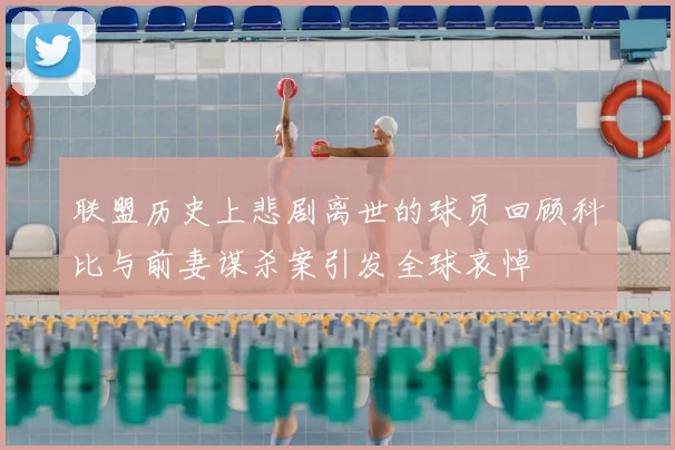 联盟历史上悲剧离世的球员回顾科比与前妻谋杀案引发全球哀悼