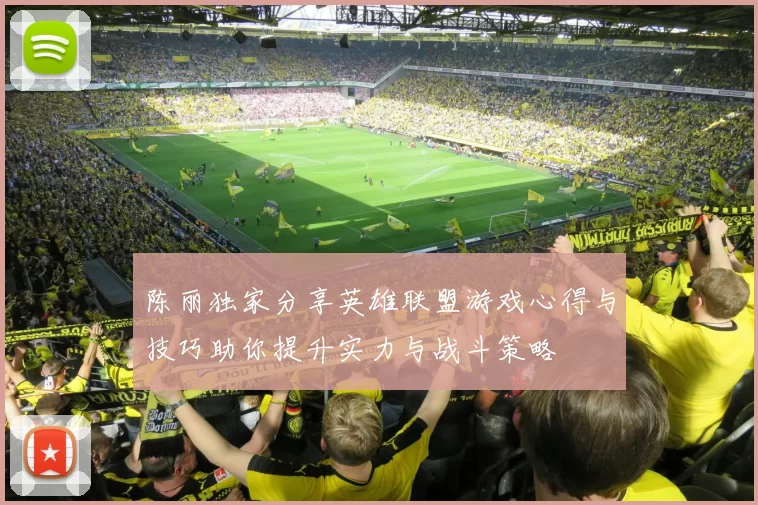 陈丽独家分享英雄联盟游戏心得与技巧助你提升实力与战斗策略