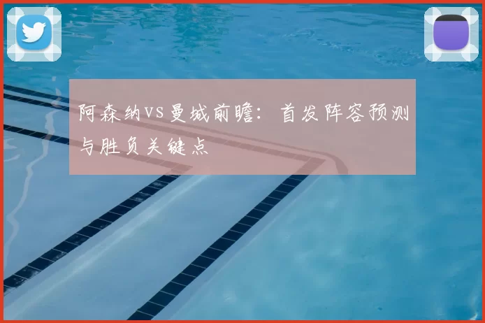 阿森纳vs曼城前瞻：首发阵容预测与胜负关键点