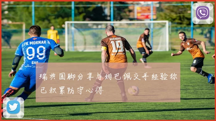 瑞典国脚分享与姆巴佩交手经验称已积累防守心得