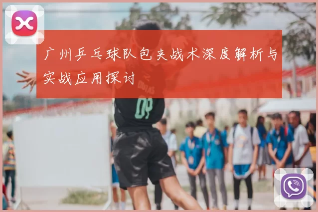 广州乒乓球队包夹战术深度解析与实战应用探讨