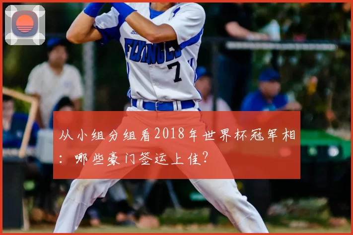 从小组分组看2018年世界杯冠军相：哪些豪门签运上佳？
