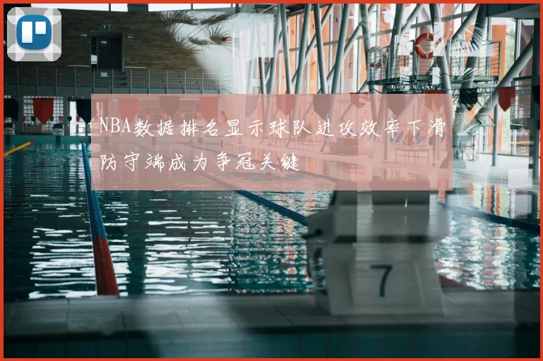 NBA数据排名显示球队进攻效率下滑防守端成为争冠关键