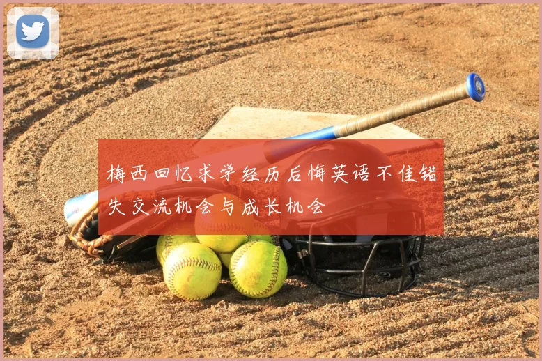 梅西回忆求学经历后悔英语不佳错失交流机会与成长机会