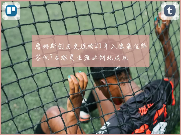 詹姆斯创历史连续21年入选最佳阵容仅7名球员生涯达到此成就
