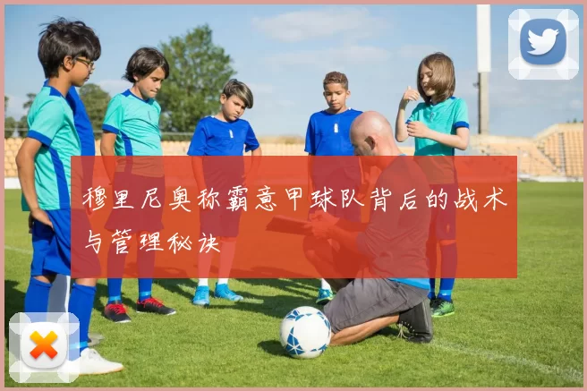 穆里尼奥称霸意甲球队背后的战术与管理秘诀