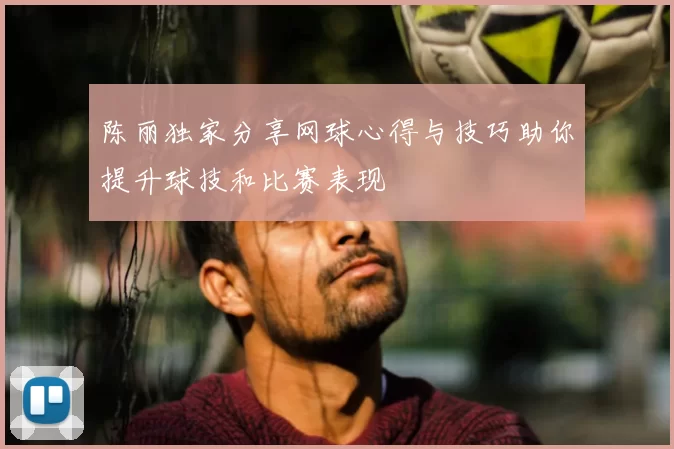 陈丽独家分享网球心得与技巧助你提升球技和比赛表现