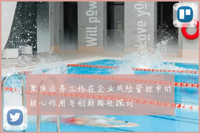 聚焦法务工作在企业风险管控中的核心作用与创新路径探讨