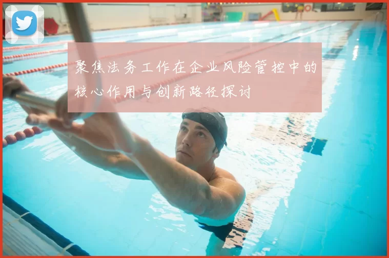 聚焦法务工作在企业风险管控中的核心作用与创新路径探讨