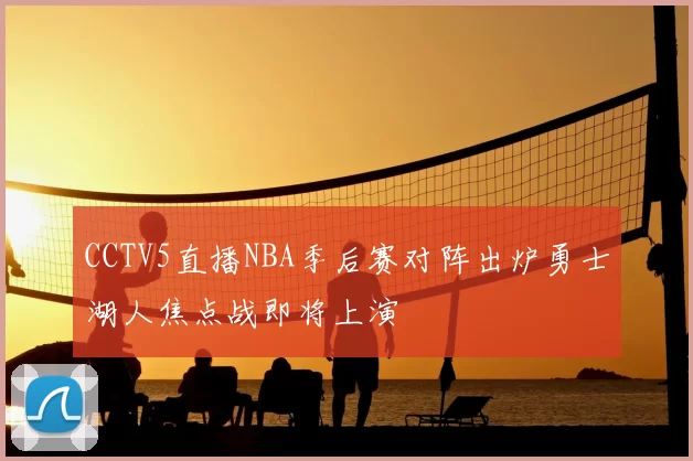 CCTV5直播NBA季后赛对阵出炉勇士湖人焦点战即将上演