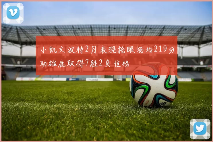 小凯文波特2月表现抢眼场均219分助雄鹿取得7胜2负佳绩