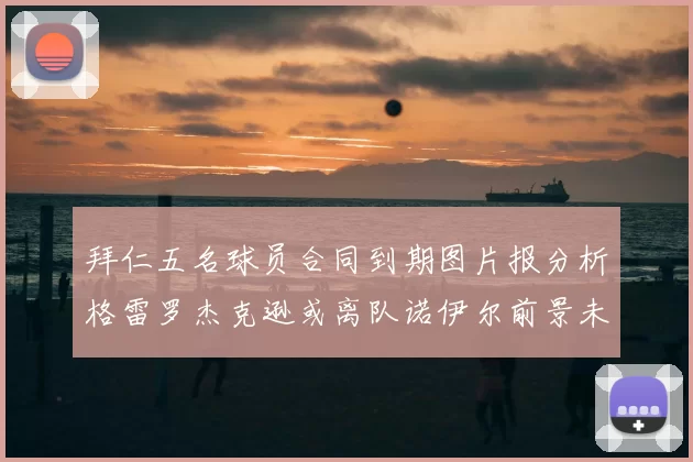 拜仁五名球员合同到期图片报分析格雷罗杰克逊或离队诺伊尔前景未定