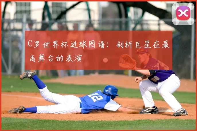 C罗世界杯进球图谱：剖析巨星在最高舞台的表演