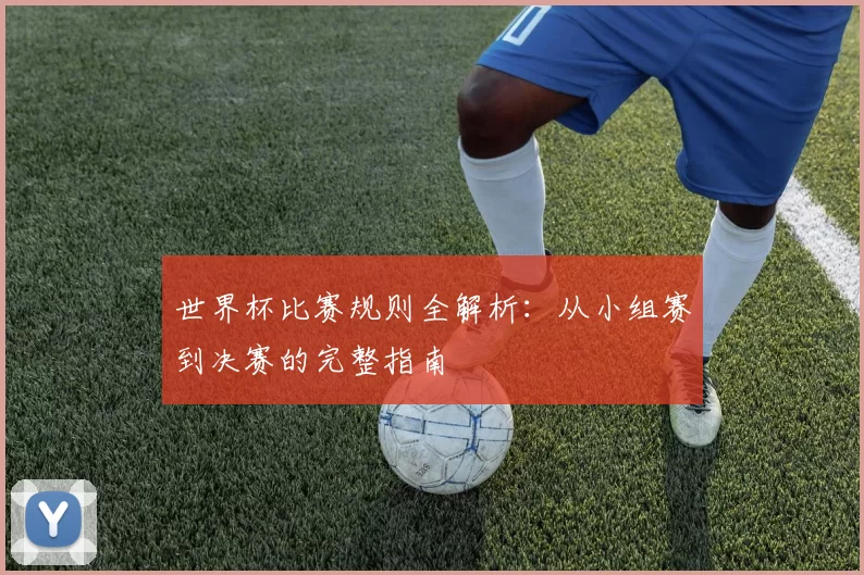 世界杯比赛规则全解析：从小组赛到决赛的完整指南