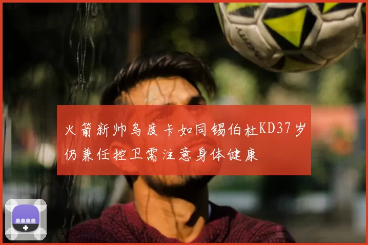 火箭新帅乌度卡如同锡伯杜KD37岁仍兼任控卫需注意身体健康
