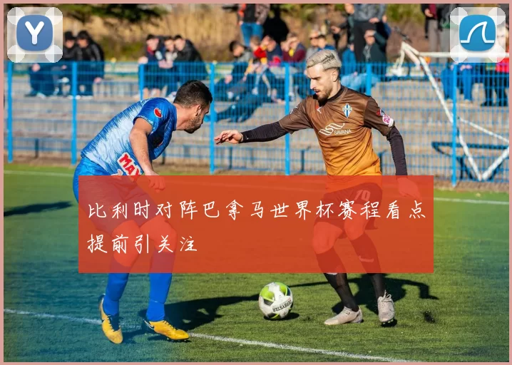 比利时对阵巴拿马世界杯赛程看点提前引关注