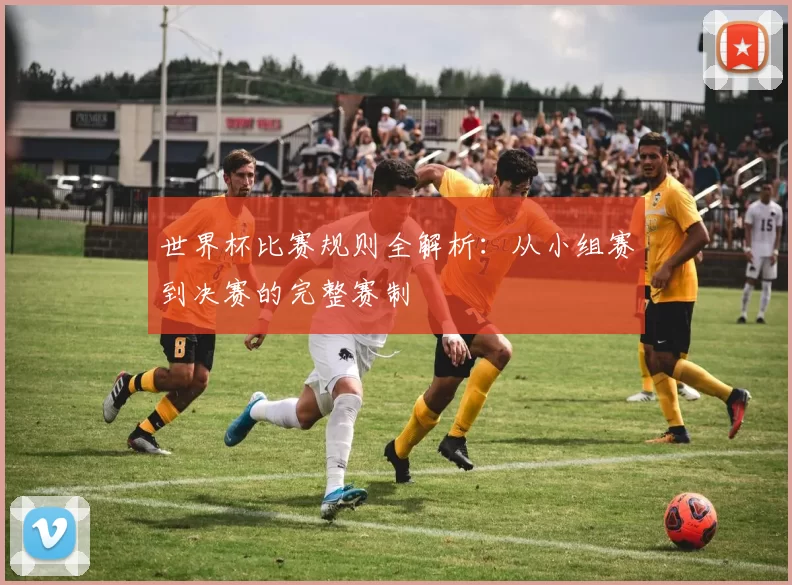 世界杯比赛规则全解析：从小组赛到决赛的完整赛制