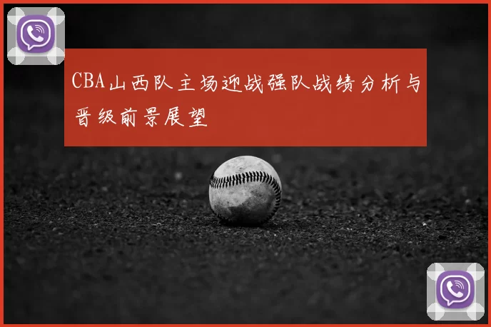CBA山西队主场迎战强队战绩分析与晋级前景展望