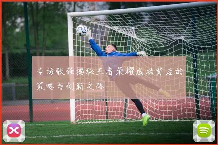 专访张强揭秘王者荣耀成功背后的策略与创新之路