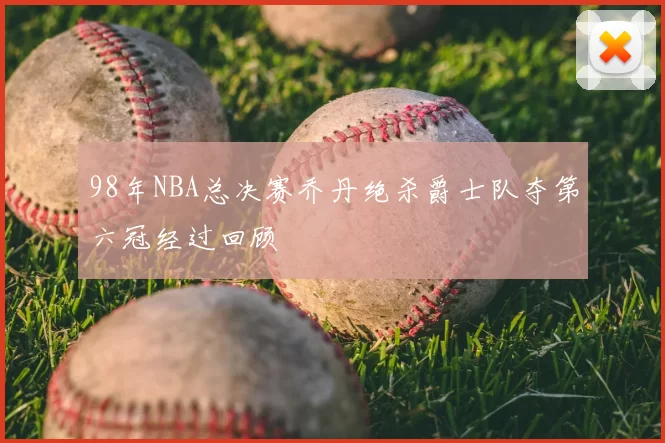 98年NBA总决赛乔丹绝杀爵士队夺第六冠经过回顾