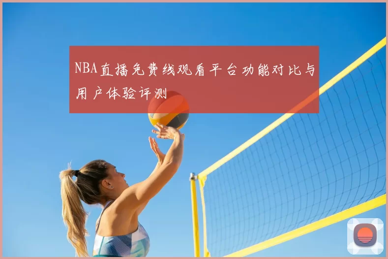 NBA直播免费线观看平台功能对比与用户体验评测