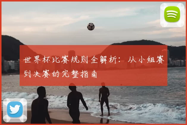 世界杯比赛规则全解析:从小组赛到决赛的完整指南