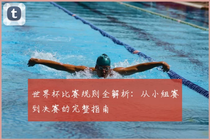 世界杯比赛规则全解析：从小组赛到决赛的完整指南
