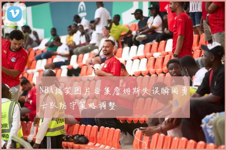 NBA搞笑图片合集詹姆斯失误瞬间勇士队防守策略调整