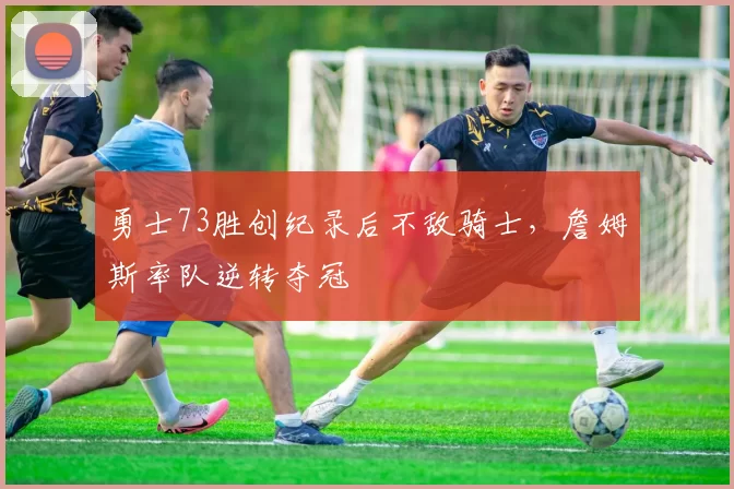 勇士73胜创纪录后不敌骑士，詹姆斯率队逆转夺冠