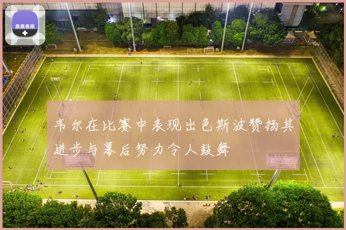 韦尔在比赛中表现出色斯波赞扬其进步与幕后努力令人鼓舞